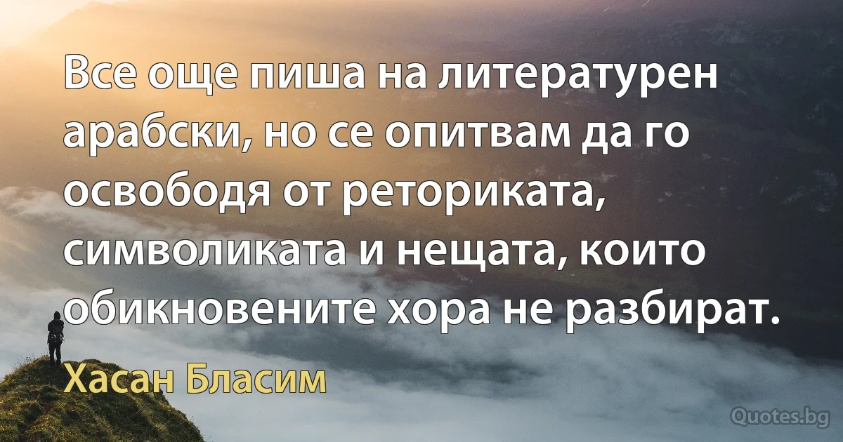 Все още пиша на литературен арабски, но се опитвам да го освободя от реториката, символиката и нещата, които обикновените хора не разбират. (Хасан Бласим)