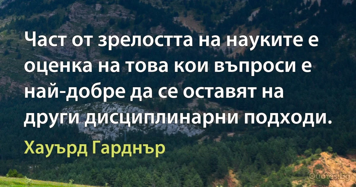 Част от зрелостта на науките е оценка на това кои въпроси е най-добре да се оставят на други дисциплинарни подходи. (Хауърд Гарднър)