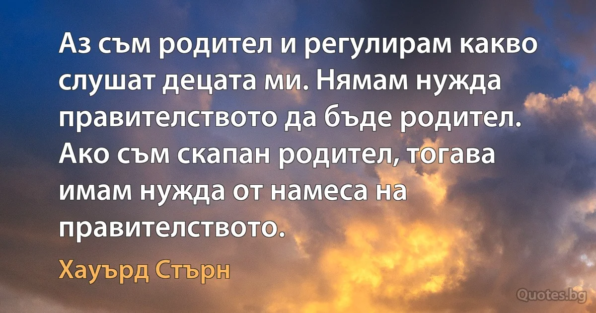 Аз съм родител и регулирам какво слушат децата ми. Нямам нужда правителството да бъде родител. Ако съм скапан родител, тогава имам нужда от намеса на правителството. (Хауърд Стърн)