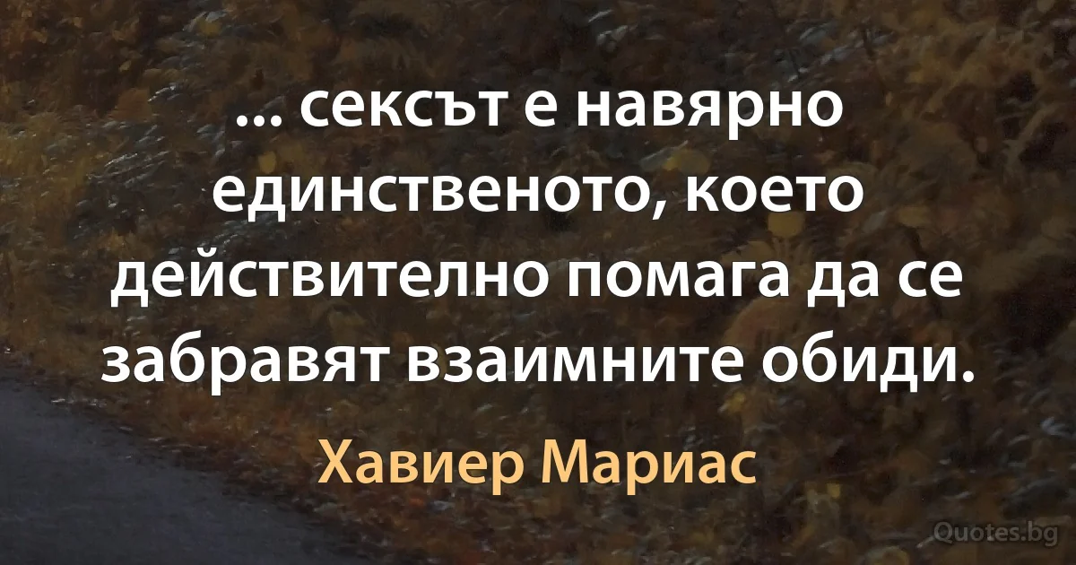 ... сексът е навярно единственото, което действително помага да се забравят взаимните обиди. (Хавиер Мариас)