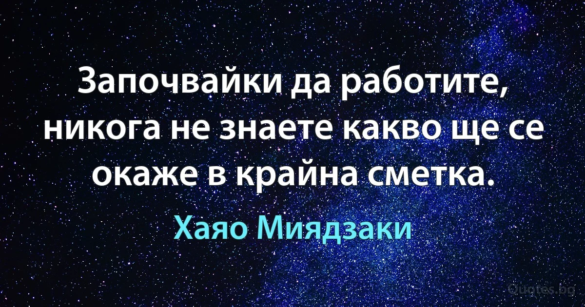 Започвайки да работите, никога не знаете какво ще се окаже в крайна сметка. (Хаяо Миядзаки)