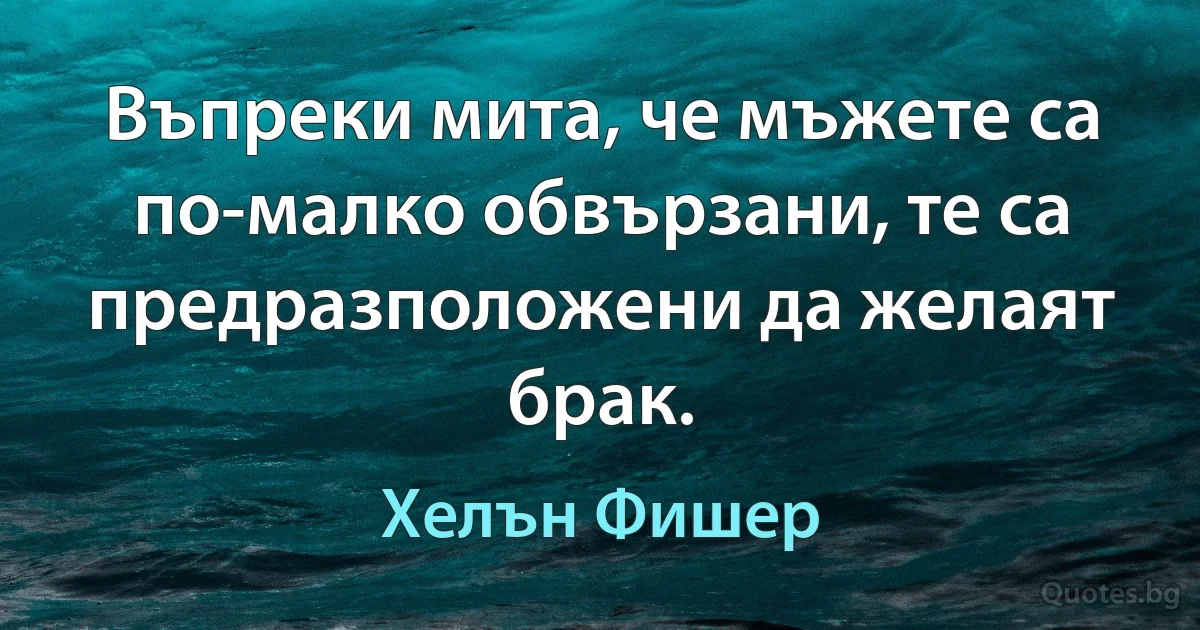 Въпреки мита, че мъжете са по-малко обвързани, те са предразположени да желаят брак. (Хелън Фишер)