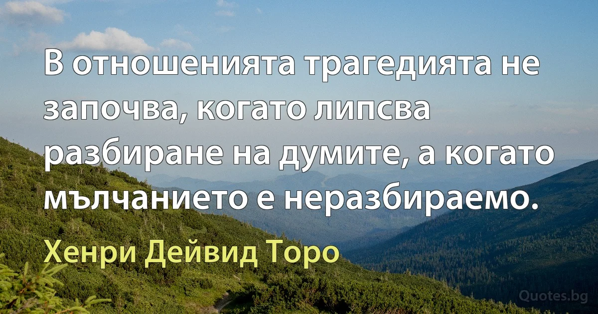 В отношенията трагедията не започва, когато липсва разбиране на думите, а когато мълчанието е неразбираемо. (Хенри Дейвид Торо)