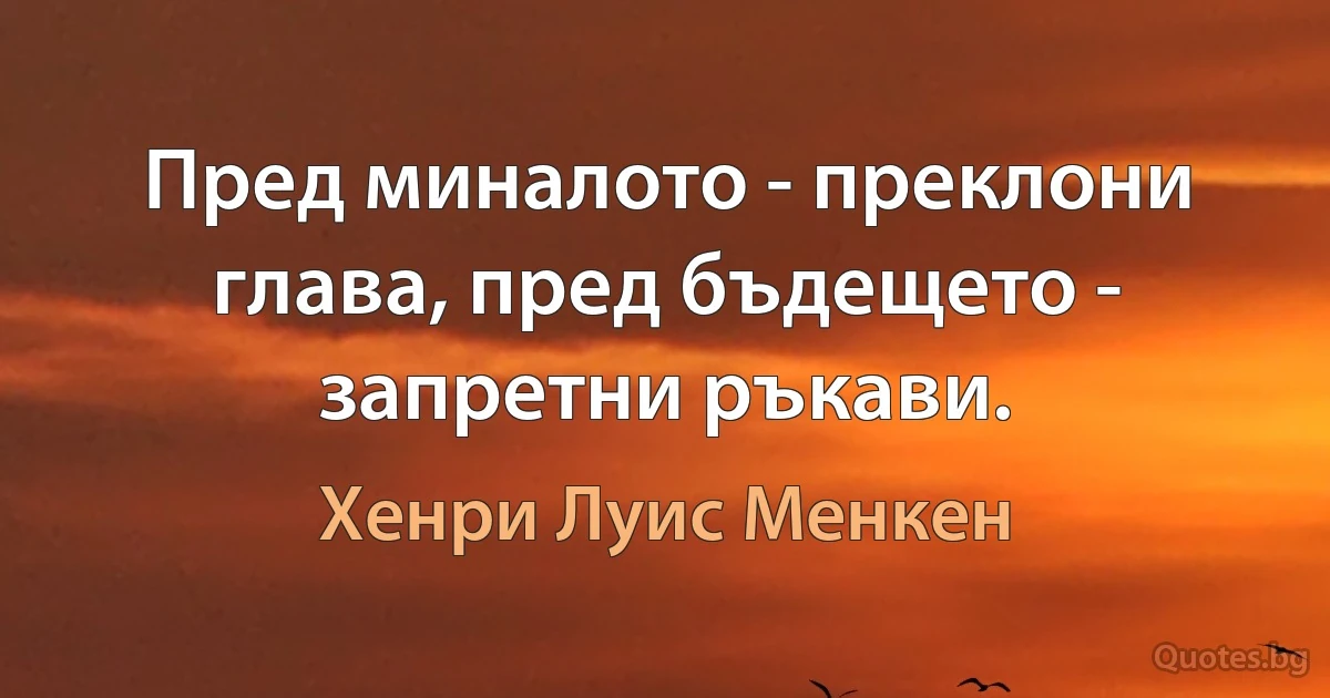 Пред миналото - преклони глава, пред бъдещето - запретни ръкави. (Хенри Луис Менкен)