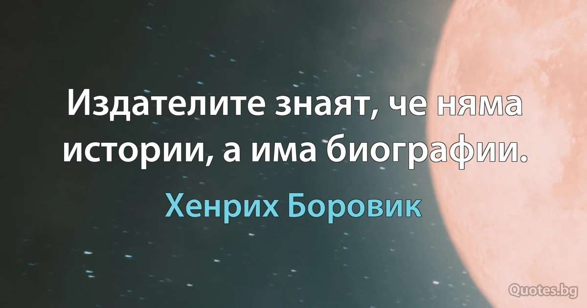 Издателите знаят, че няма истории, а има биографии. (Хенрих Боровик)