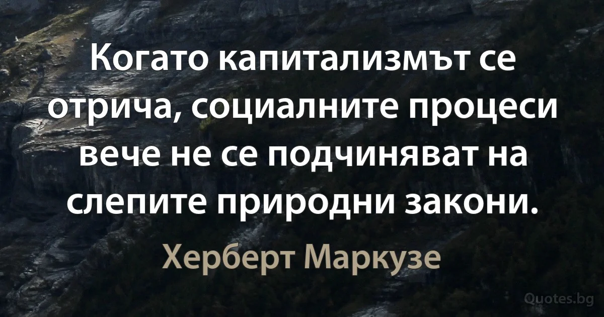 Когато капитализмът се отрича, социалните процеси вече не се подчиняват на слепите природни закони. (Херберт Маркузе)