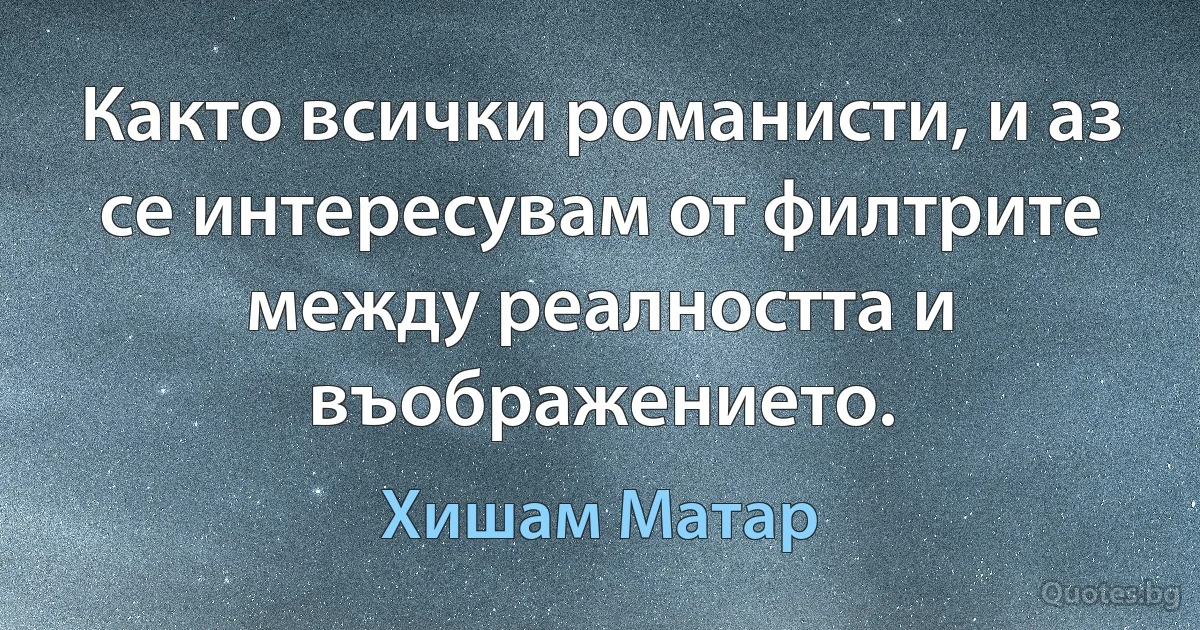 Както всички романисти, и аз се интересувам от филтрите между реалността и въображението. (Хишам Матар)