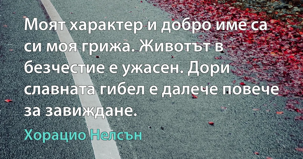 Моят характер и добро име са си моя грижа. Животът в безчестие е ужасен. Дори славната гибел е далече повече за завиждане. (Хорацио Нелсън)