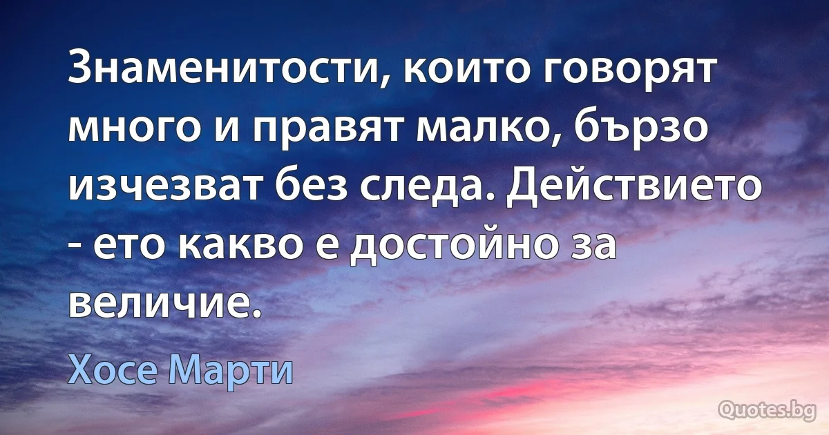 Знаменитости, които говорят много и правят малко, бързо изчезват без следа. Действието - ето какво е достойно за величие. (Хосе Марти)