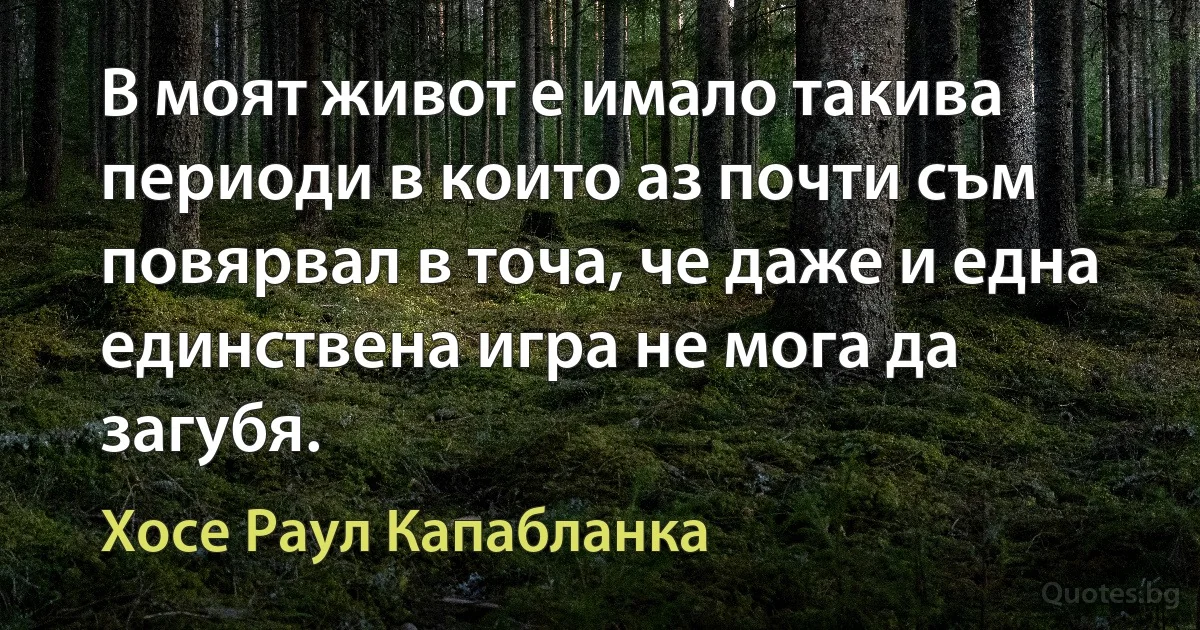 В моят живот е имало такива периоди в които аз почти съм повярвал в точа, че даже и една единствена игра не мога да загубя. (Хосе Раул Капабланка)