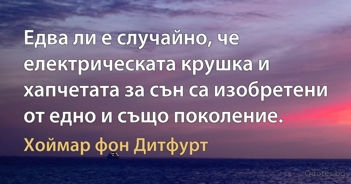 Едва ли е случайно, че електрическата крушка и хапчетата за сън са изобретени от едно и също поколение. (Хоймар фон Дитфурт)