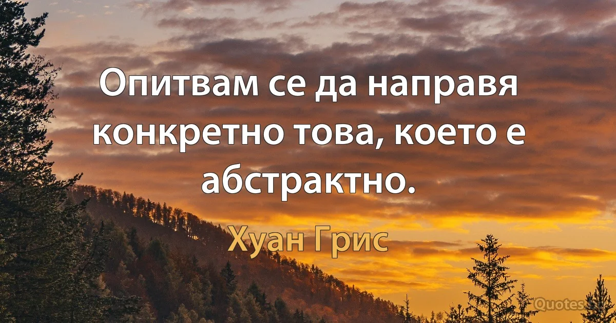 Опитвам се да направя конкретно това, което е абстрактно. (Хуан Грис)