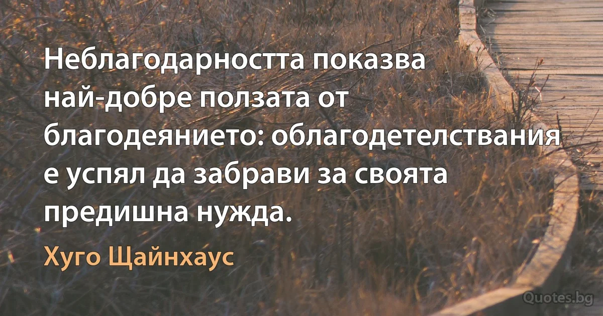 Неблагодарността показва най-добре ползата от благодеянието: облагодетелствания е успял да забрави за своята предишна нужда. (Хуго Щайнхаус)