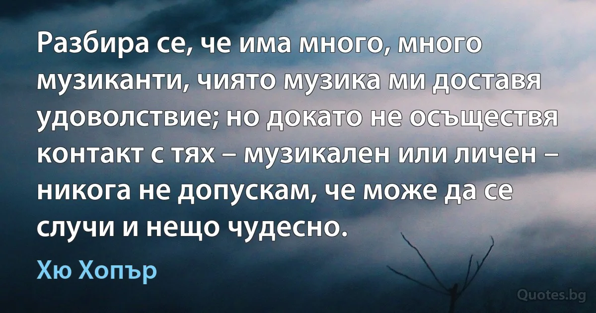 Разбира се, че има много, много музиканти, чиято музика ми доставя удоволствие; но докато не осъществя контакт с тях – музикален или личен – никога не допускам, че може да се случи и нещо чудесно. (Хю Хопър)