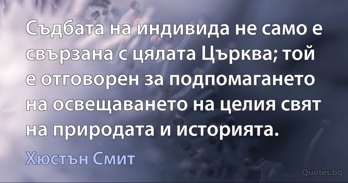 Съдбата на индивида не само е свързана с цялата Църква; той е отговорен за подпомагането на освещаването на целия свят на природата и историята. (Хюстън Смит)