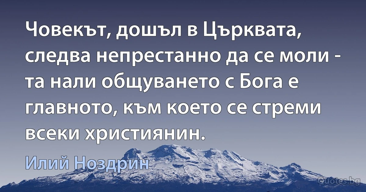 Човекът, дошъл в Църквата, следва непрестанно да се моли - та нали общуването с Бога е главното, към което се стреми всеки християнин. (Илий Ноздрин)