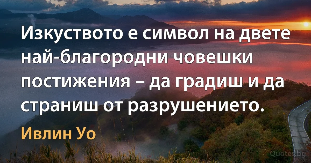 Изкуството е символ на двете най-благородни човешки постижения – да градиш и да страниш от разрушението. (Ивлин Уо)