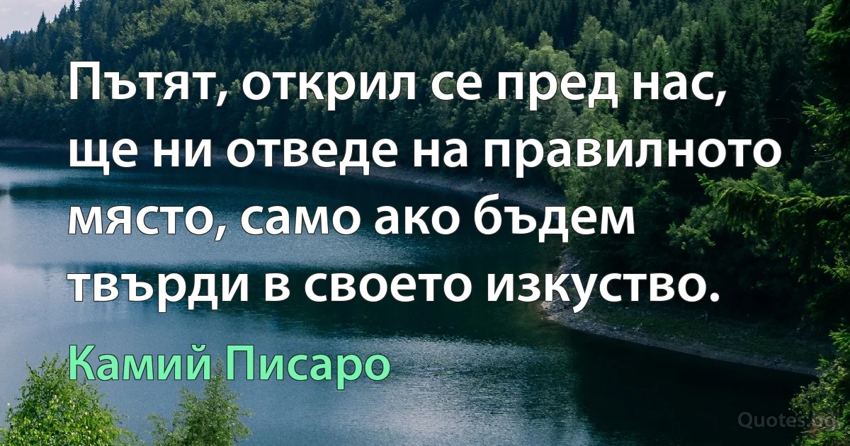 Пътят, открил се пред нас, ще ни отведе на правилното място, само ако бъдем твърди в своето изкуство. (Камий Писаро)