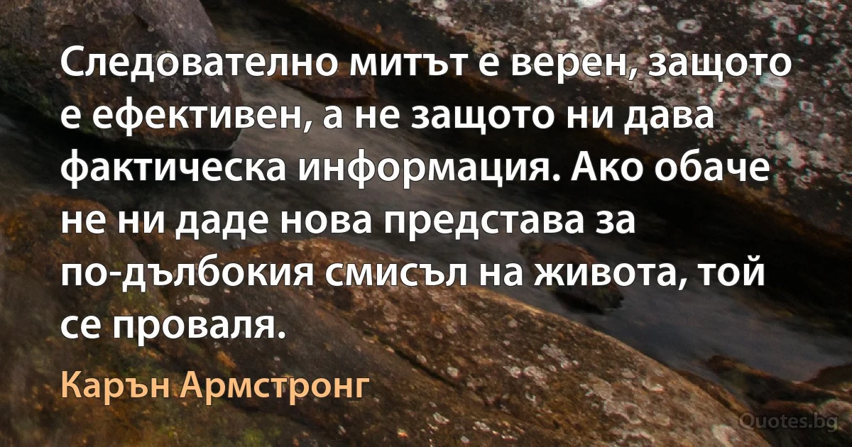 Следователно митът е верен, защото е ефективен, а не защото ни дава фактическа информация. Ако обаче не ни даде нова представа за по-дълбокия смисъл на живота, той се проваля. (Карън Армстронг)