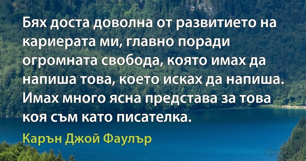 Бях доста доволна от развитието на кариерата ми, главно поради огромната свобода, която имах да напиша това, което исках да напиша. Имах много ясна представа за това коя съм като писателка. (Карън Джой Фаулър)