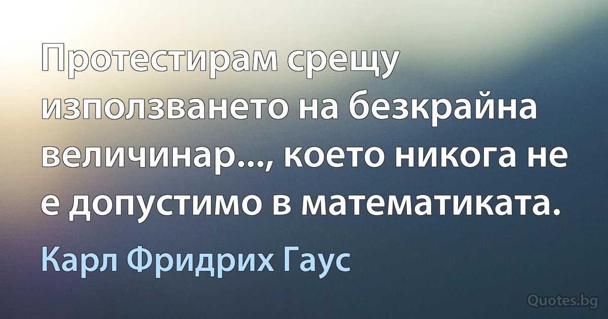 Протестирам срещу използването на безкрайна величинар..., което никога не е допустимо в математиката. (Карл Фридрих Гаус)