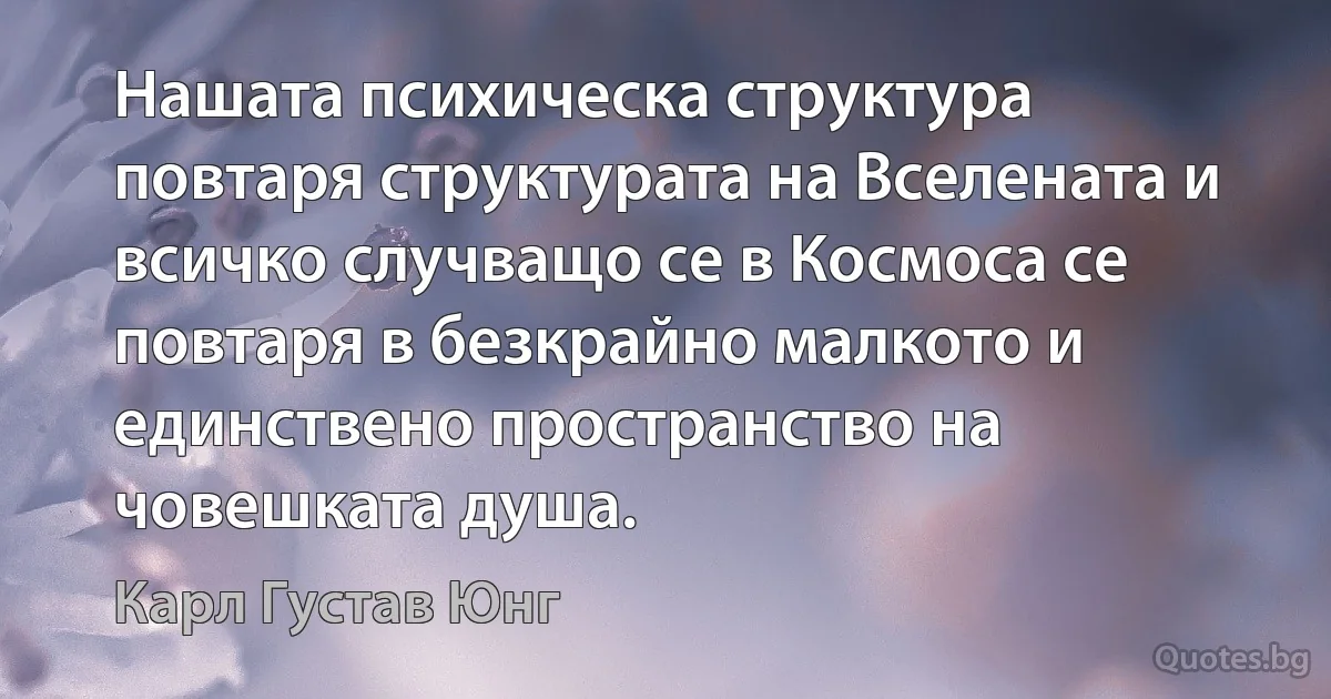 Нашата психическа структура повтаря структурата на Вселената и всичко случващо се в Космоса се повтаря в безкрайно малкото и единствено пространство на човешката душа. (Карл Густав Юнг)