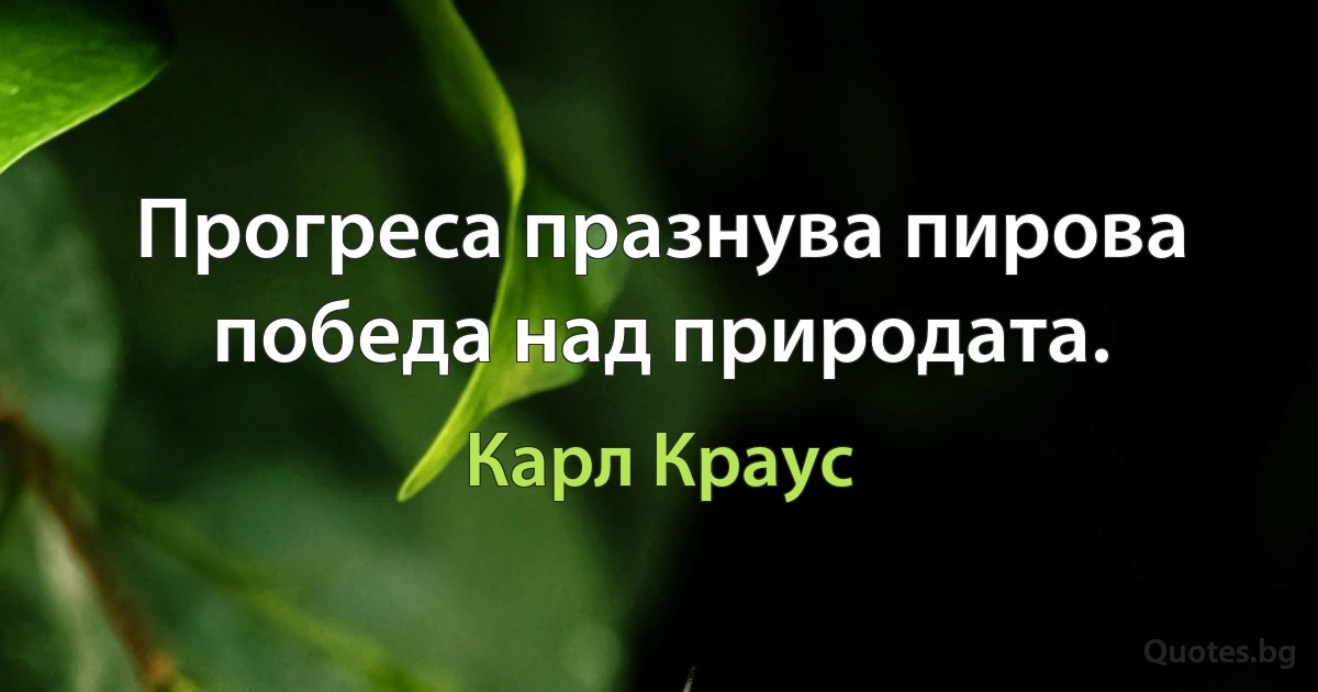 Прогреса празнува пирова победа над природата. (Карл Краус)