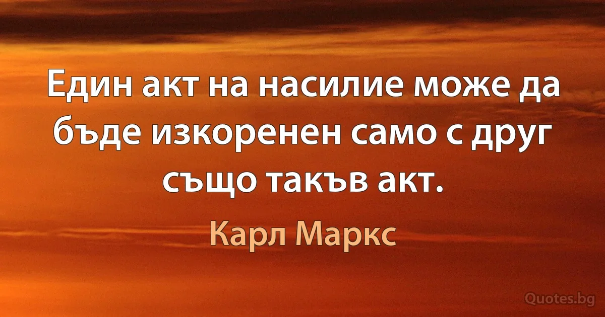 Един акт на насилие може да бъде изкоренен само с друг също такъв акт. (Карл Маркс)