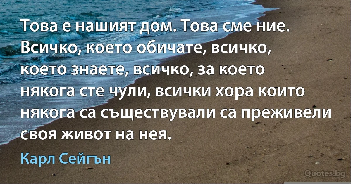 Това е нашият дом. Това сме ние. Всичко, което обичате, всичко, което знаете, всичко, за което някога сте чули, всички хора които някога са съществували са преживели своя живот на нея. (Карл Сейгън)