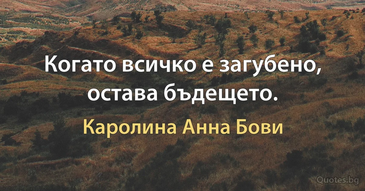 Когато всичко е загубено, остава бъдещето. (Каролина Анна Бови)