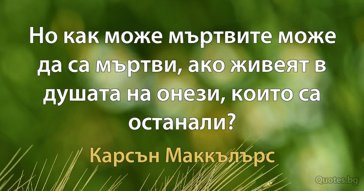 Но как може мъртвите може да са мъртви, ако живеят в душата на онези, които са останали? (Карсън Маккълърс)