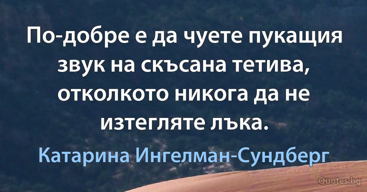 По-добре е да чуете пукащия звук на скъсана тетива, отколкото никога да не изтегляте лъка. (Катарина Ингелман-Сундберг)