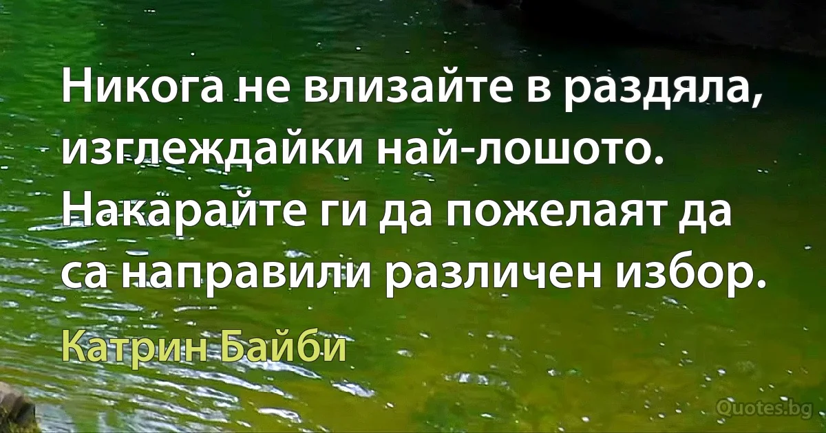 Никога не влизайте в раздяла, изглеждайки най-лошото. Накарайте ги да пожелаят да са направили различен избор. (Катрин Байби)