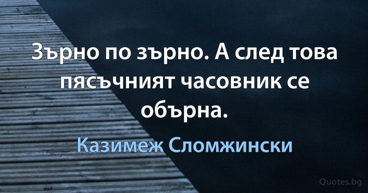 Зърно по зърно. А след това пясъчният часовник се обърна. (Казимеж Сломжински)