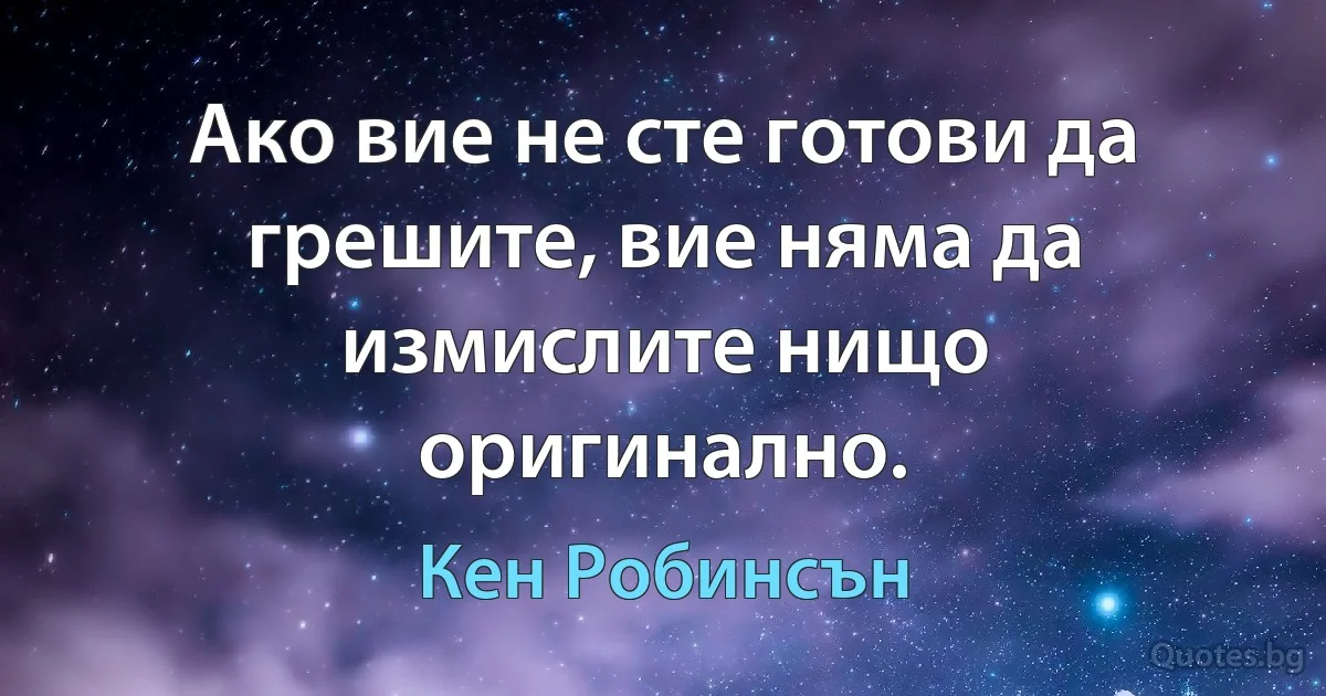 Ако вие не сте готови да грешите, вие няма да измислите нищо оригинално. (Кен Робинсън)