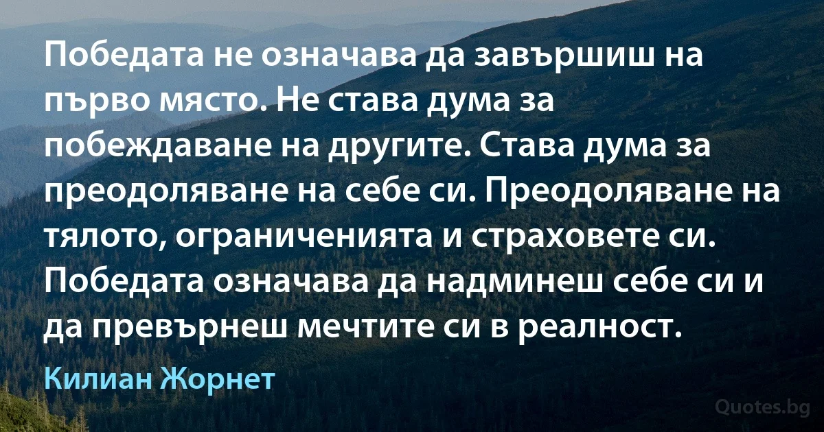 Победата не означава да завършиш на първо място. Не става дума за побеждаване на другите. Става дума за преодоляване на себе си. Преодоляване на тялото, ограниченията и страховете си. Победата означава да надминеш себе си и да превърнеш мечтите си в реалност. (Килиан Жорнет)