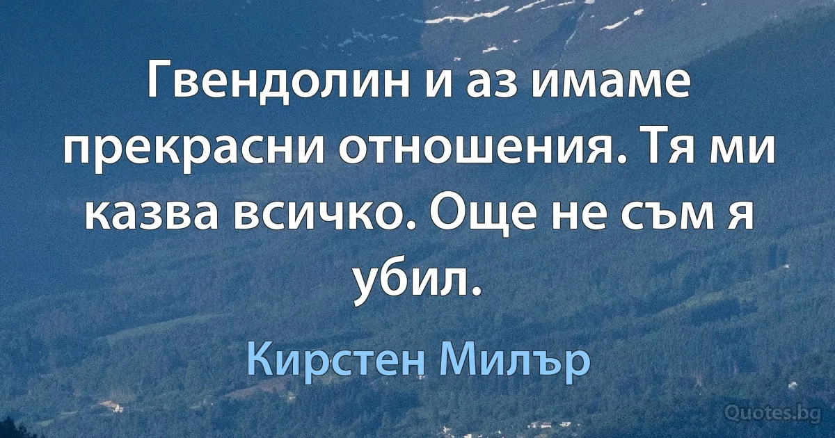 Гвендолин и аз имаме прекрасни отношения. Тя ми казва всичко. Още не съм я убил. (Кирстен Милър)