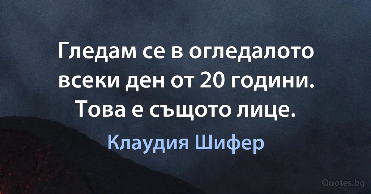 Гледам се в огледалото всеки ден от 20 години. Това е същото лице. (Клаудия Шифер)