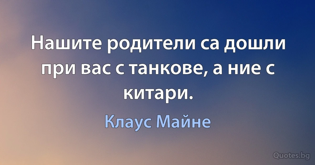 Нашите родители са дошли при вас с танкове, а ние с китари. (Клаус Майне)