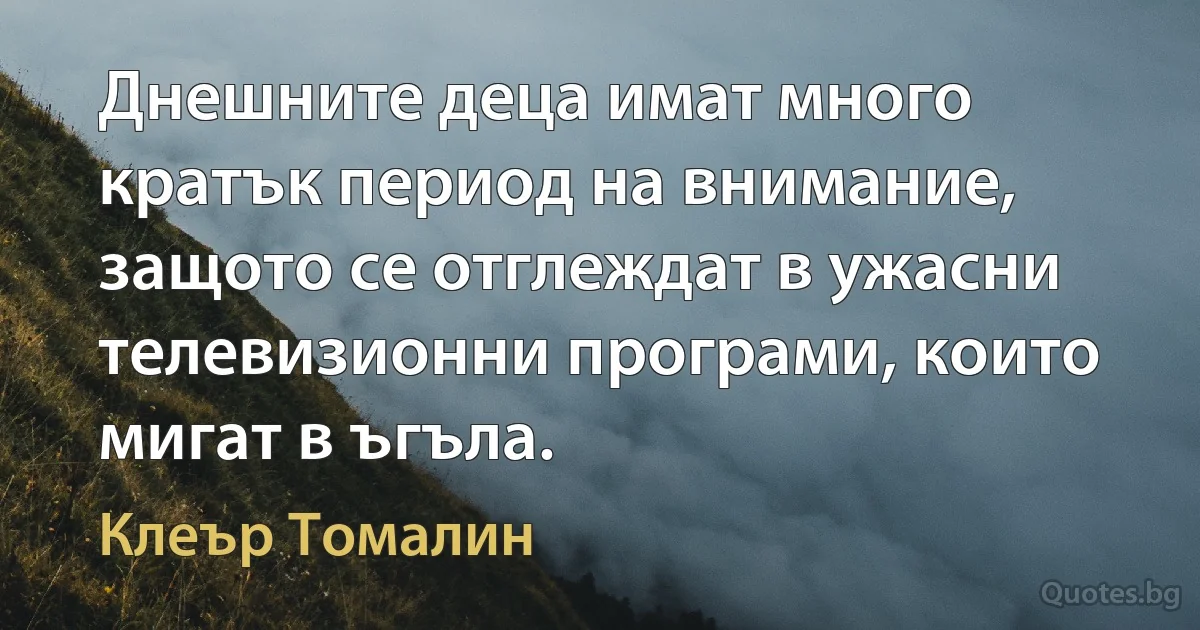 Днешните деца имат много кратък период на внимание, защото се отглеждат в ужасни телевизионни програми, които мигат в ъгъла. (Клеър Томалин)