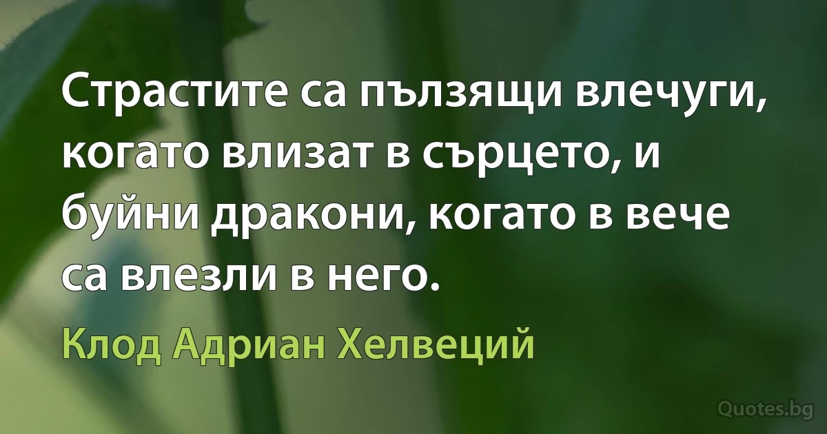 Страстите са пълзящи влечуги, когато влизат в сърцето, и буйни дракони, когато в вече са влезли в него. (Клод Адриан Хелвеций)