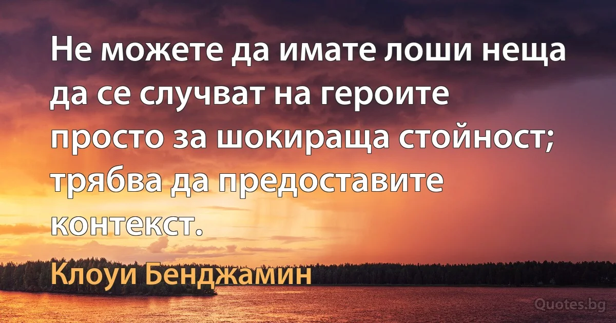 Не можете да имате лоши неща да се случват на героите просто за шокираща стойност; трябва да предоставите контекст. (Клоуи Бенджамин)