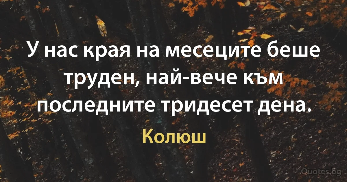 У нас края на месеците беше труден, най-вече към последните тридесет дена. (Колюш)