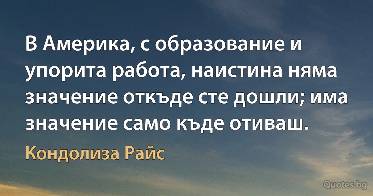 В Америка, с образование и упорита работа, наистина няма значение откъде сте дошли; има значение само къде отиваш. (Кондолиза Райс)