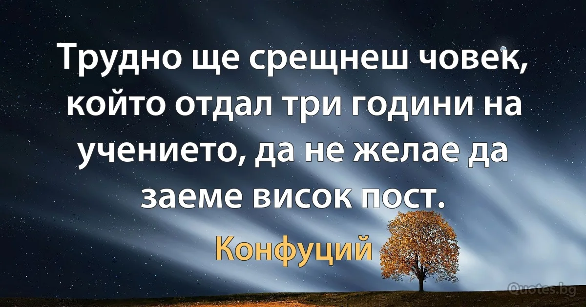 Трудно ще срещнеш човек, който отдал три години на учението, да не желае да заеме висок пост. (Конфуций)