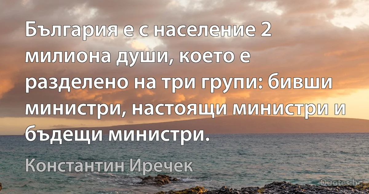 България е с население 2 милиона души, което е разделено на три групи: бивши министри, настоящи министри и бъдещи министри. (Константин Иречек)