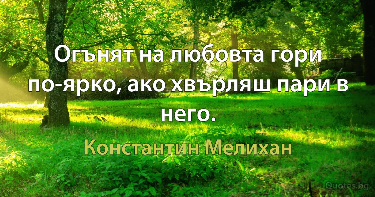 Огънят на любовта гори по-ярко, ако хвърляш пари в него. (Константин Мелихан)