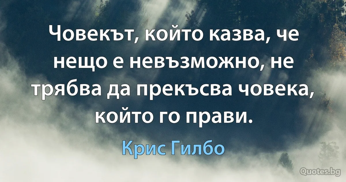 Човекът, който казва, че нещо е невъзможно, не трябва да прекъсва човека, който го прави. (Крис Гилбо)