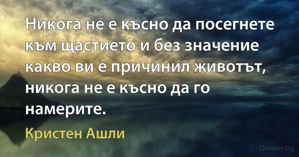 Никога не е късно да посегнете към щастието и без значение какво ви е причинил животът, никога не е късно да го намерите. (Кристен Ашли)