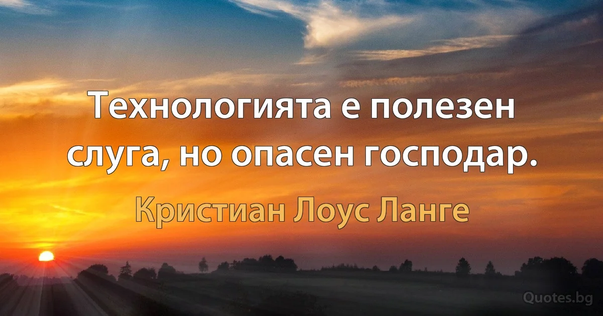 Технологията е полезен слуга, но опасен господар. (Кристиан Лоус Ланге)